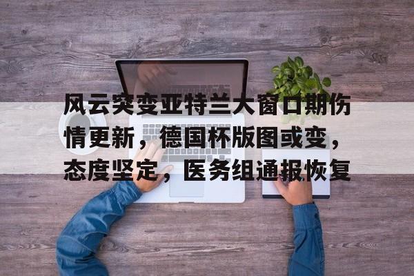 开云-风云突变亚特兰大窗口期伤情更新，德国杯版图或变，态度坚定，医务组通报恢复的简单介绍-开云